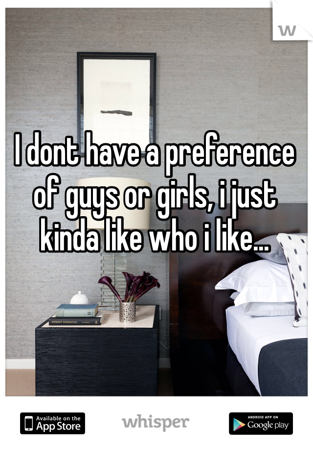 I dont have a preference of guys or girls, i just kinda like who i like...