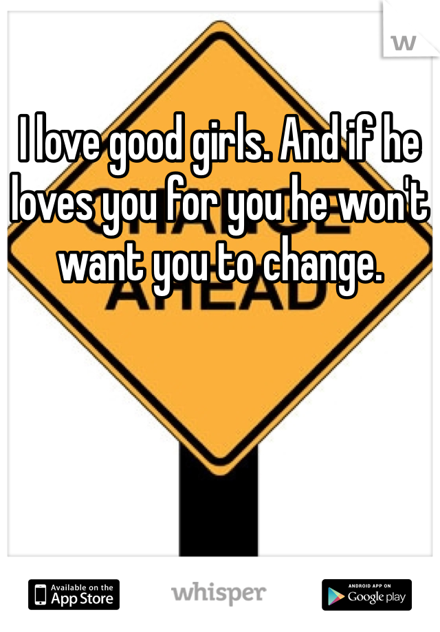 I love good girls. And if he loves you for you he won't want you to change. 