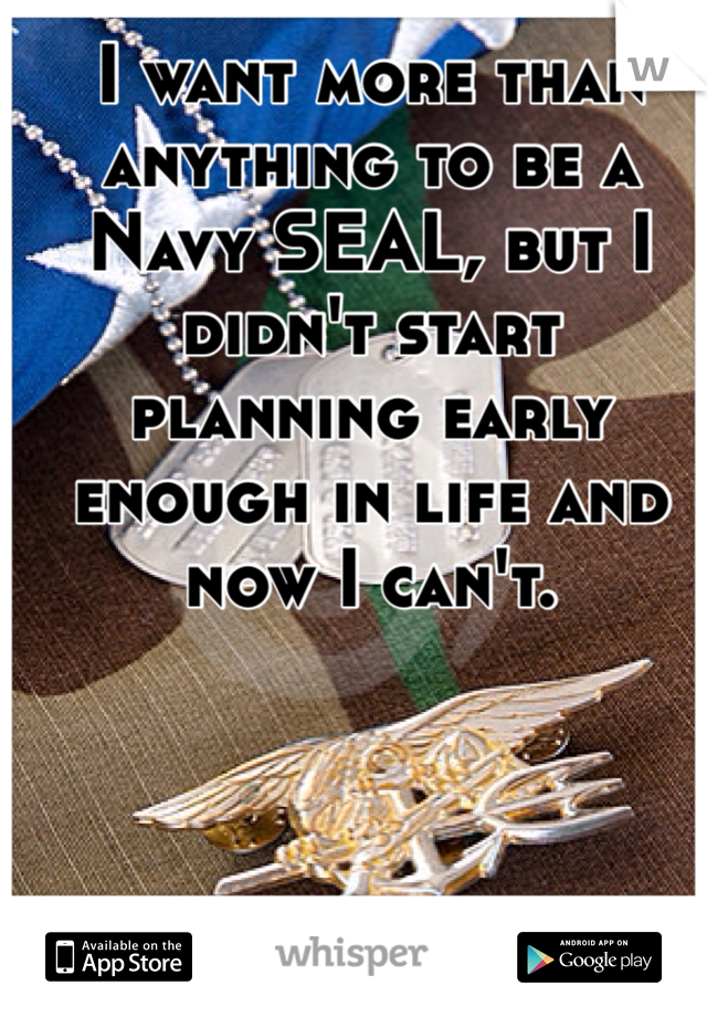 I want more than anything to be a Navy SEAL, but I didn't start planning early enough in life and now I can't.