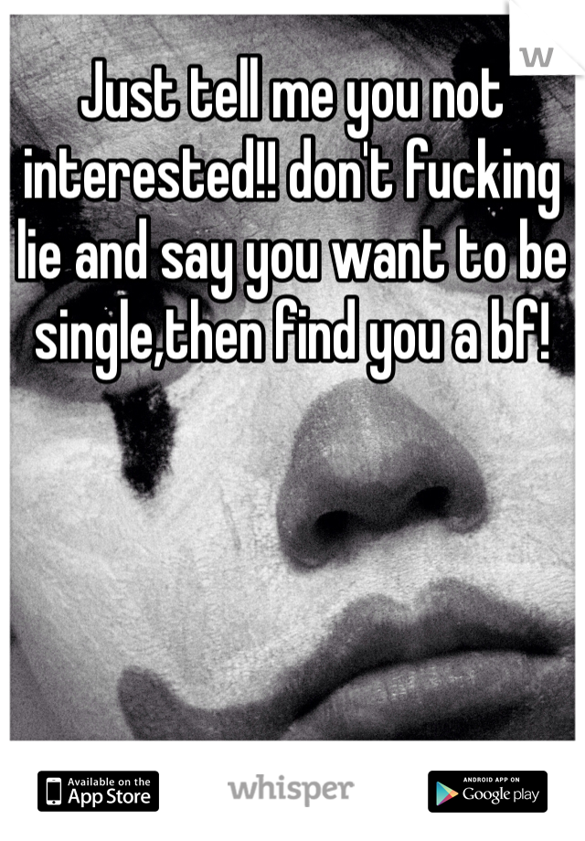 Just tell me you not interested!! don't fucking lie and say you want to be single,then find you a bf!
