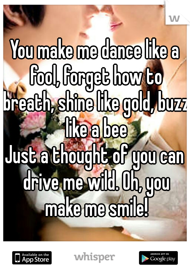 You make me dance like a fool, forget how to breath, shine like gold, buzz like a bee
Just a thought of you can drive me wild. Oh, you make me smile!