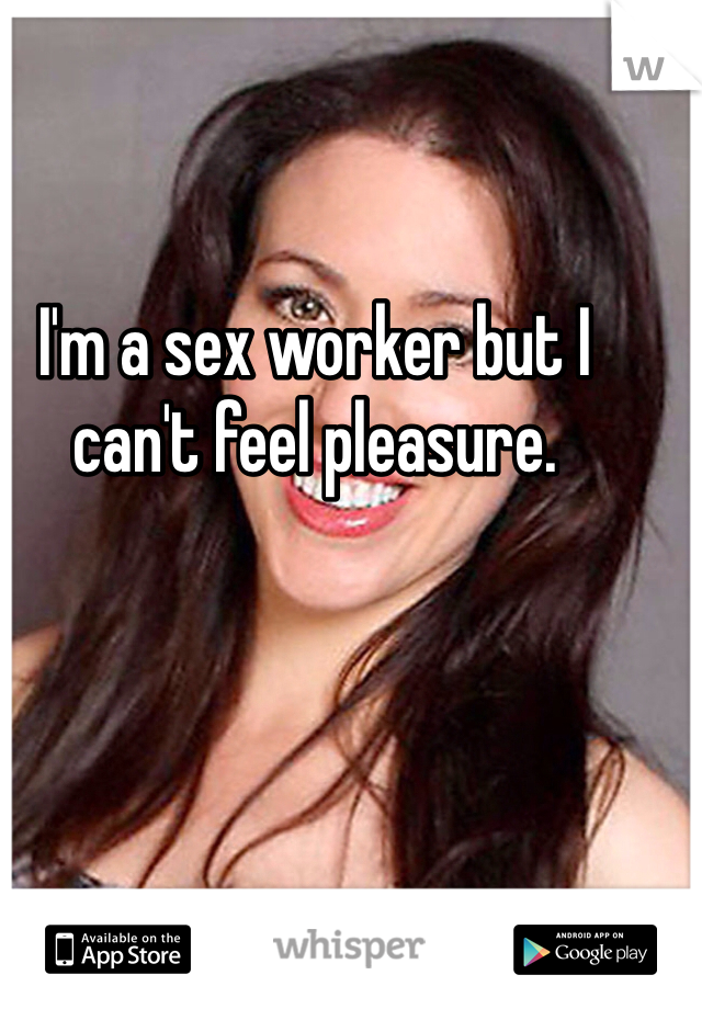 I'm a sex worker but I can't feel pleasure. 