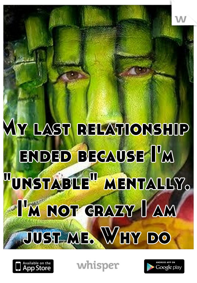 My last relationship ended because I'm "unstable" mentally. I'm not crazy I am just me. Why do people give up on me?