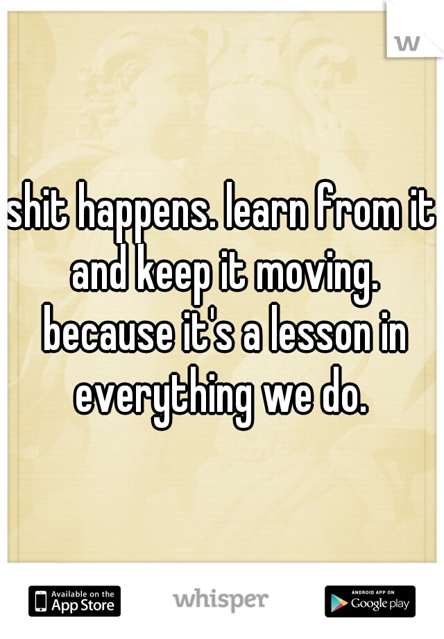 shit happens. learn from it and keep it moving. because it's a lesson in everything we do. 