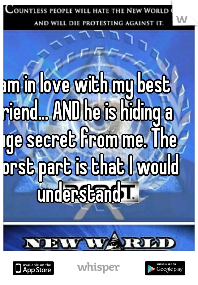 I am in love with my best friend... AND he is hiding a huge secret from me. The worst part is that I would understand  