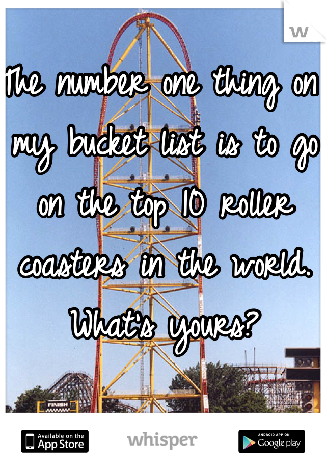 The number one thing on my bucket list is to go on the top 10 roller coasters in the world. What's yours?