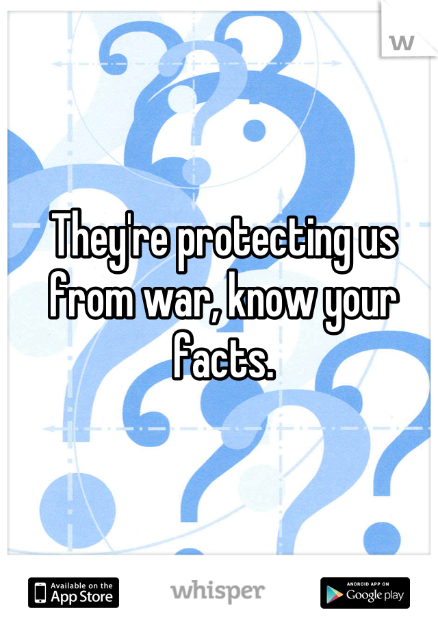 They're protecting us from war, know your facts.