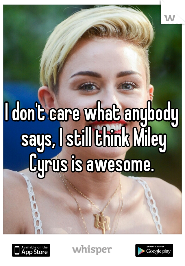 I don't care what anybody says, I still think Miley Cyrus is awesome. 