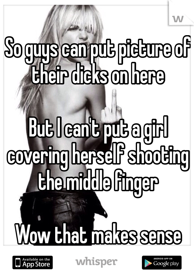 So guys can put picture of their dicks on here 

But I can't put a girl covering herself shooting the middle finger

Wow that makes sense 