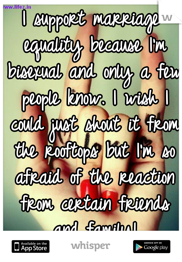 I support marriage equality because I'm bisexual and only a few people know. I wish I could just shout it from the rooftops but I'm so afraid of the reaction from certain friends and family!