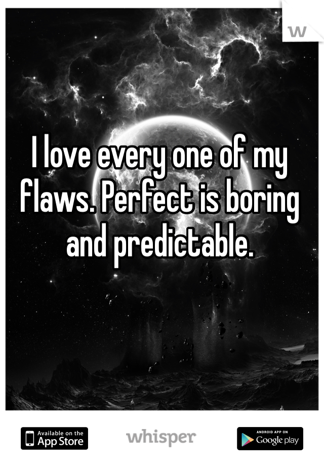 I love every one of my flaws. Perfect is boring and predictable. 