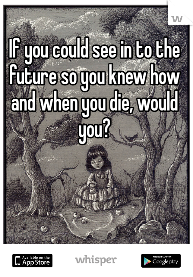 If you could see in to the future so you knew how and when you die, would you? 