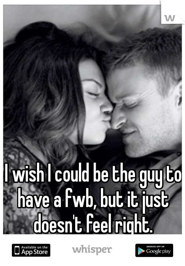 I wish I could be the guy to have a fwb, but it just doesn't feel right.