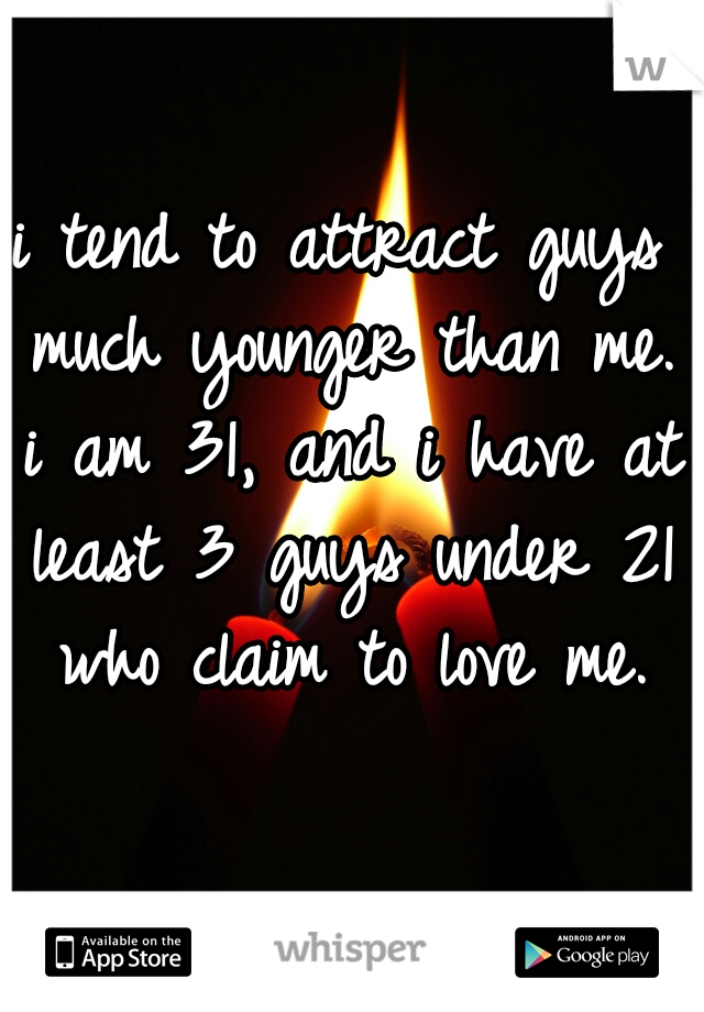 i tend to attract guys much younger than me. i am 31, and i have at least 3 guys under 21 who claim to love me.