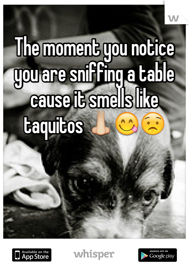 The moment you notice you are sniffing a table cause it smells like taquitos 👃😋😟