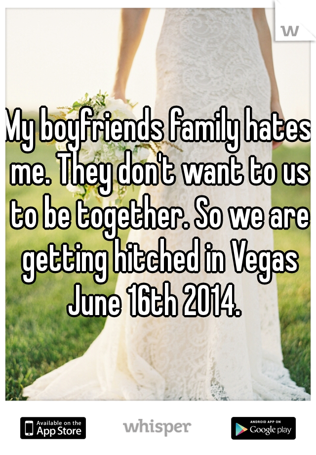 My boyfriends family hates me. They don't want to us to be together. So we are getting hitched in Vegas June 16th 2014.  