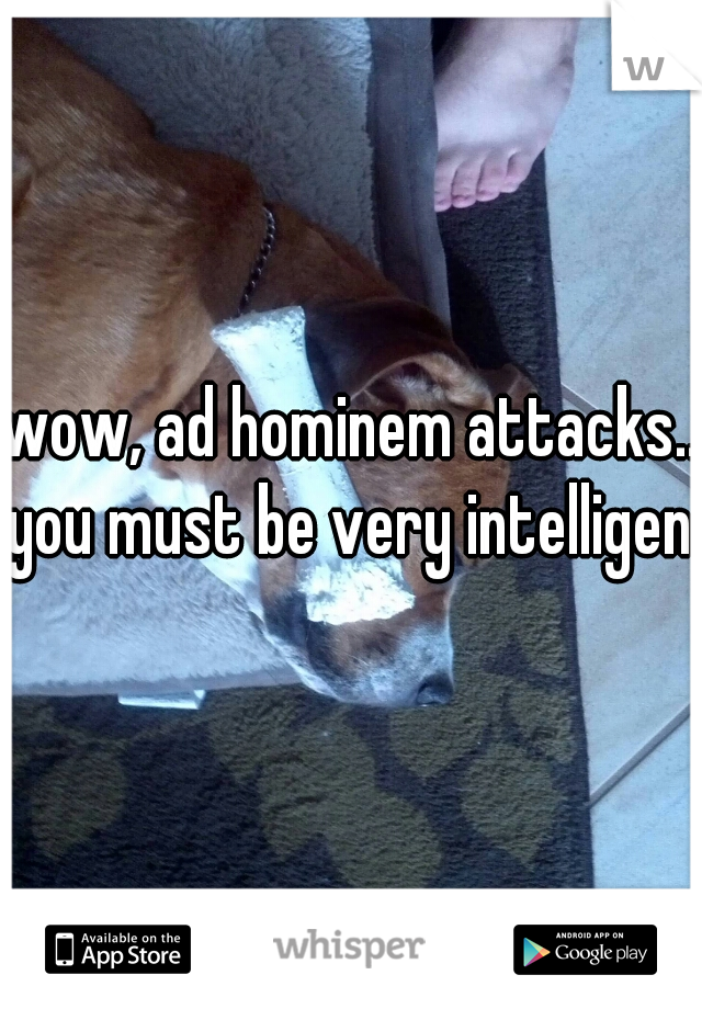 wow, ad hominem attacks..
you must be very intelligent