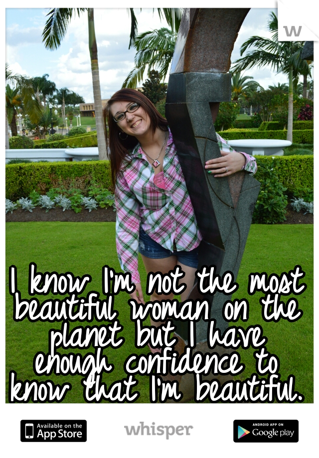  I know I'm not the most beautiful woman on the planet but I have enough confidence to know that I'm beautiful.