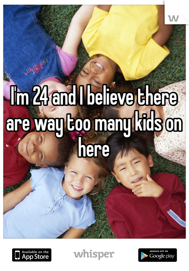 I'm 24 and I believe there are way too many kids on here