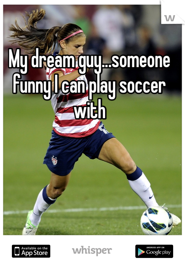 My dream guy...someone funny I can play soccer with 