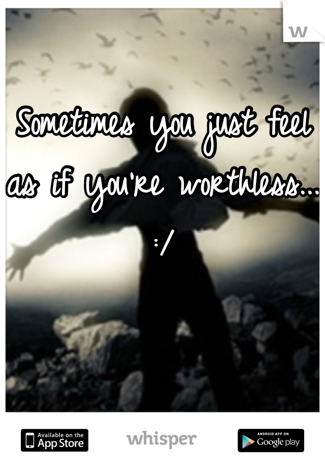 Sometimes you just feel as if you're worthless... :/