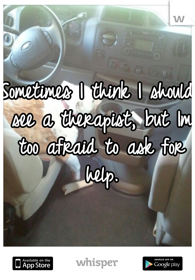 Sometimes I think I should see a therapist, but Im too afraid to ask for help.