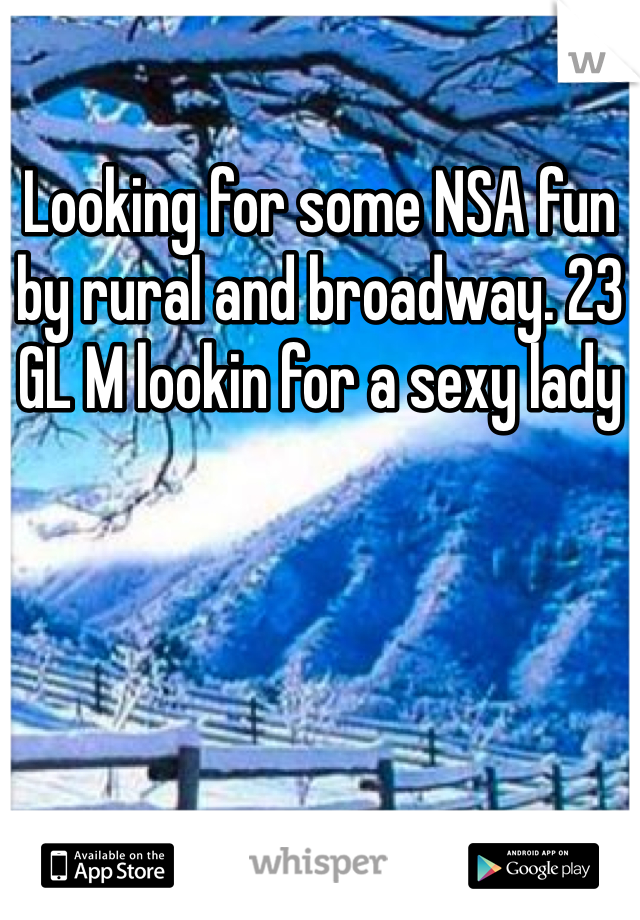 Looking for some NSA fun by rural and broadway. 23 GL M lookin for a sexy lady