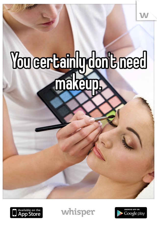 You certainly don't need makeup. 