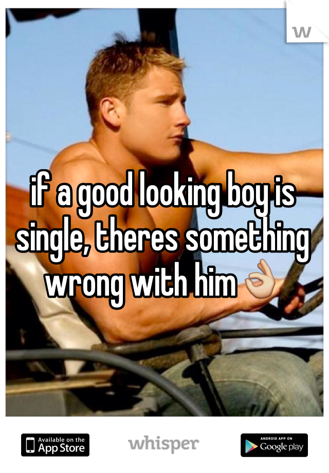 if a good looking boy is single, theres something wrong with him👌