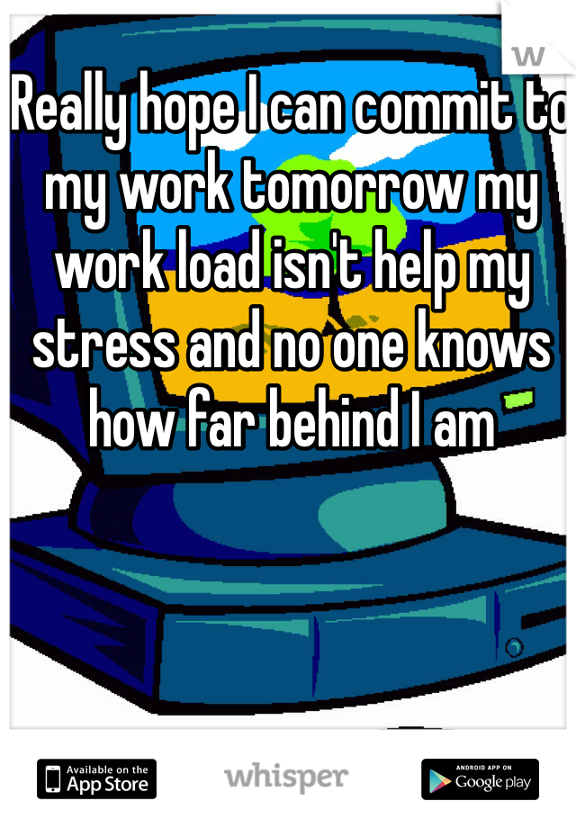 Really hope I can commit to my work tomorrow my work load isn't help my stress and no one knows how far behind I am 