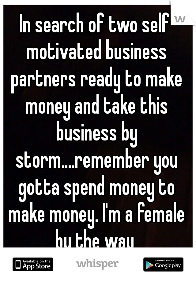 In search of two self motivated business partners ready to make money and take this business by storm....remember you gotta spend money to make money. I'm a female by the way 