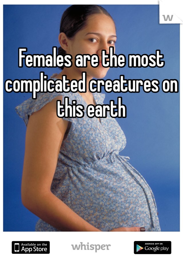 Females are the most complicated creatures on this earth 