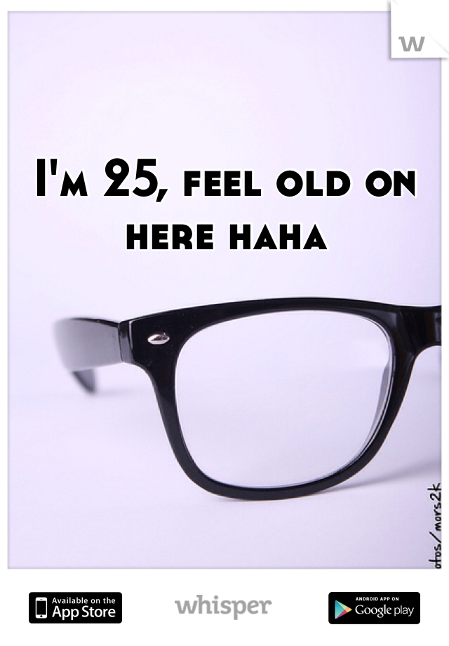 I'm 25, feel old on here haha