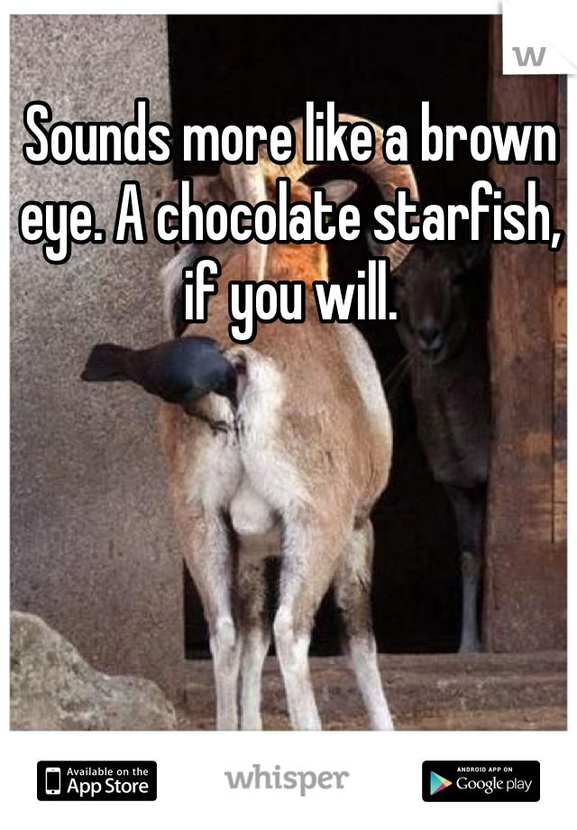 Sounds more like a brown eye. A chocolate starfish, if you will. 