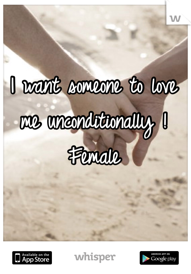 I want someone to love me unconditionally ! Female