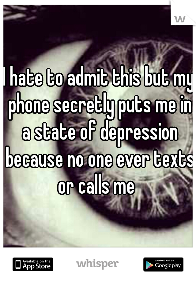 I hate to admit this but my phone secretly puts me in a state of depression because no one ever texts or calls me  