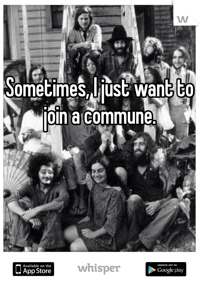 Sometimes, I just want to join a commune.