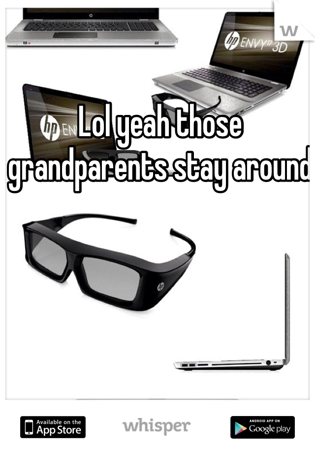 Lol yeah those grandparents stay around 