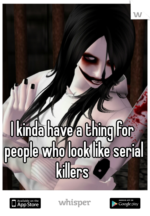 I kinda have a thing for people who look like serial killers 