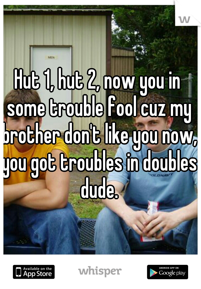 Hut 1, hut 2, now you in some trouble fool cuz my brother don't like you now, you got troubles in doubles dude.