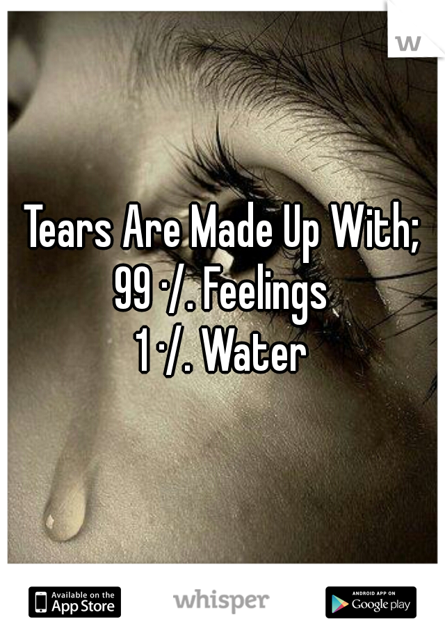 Tears Are Made Up With;

99 ·/. Feelings
1 ·/. Water