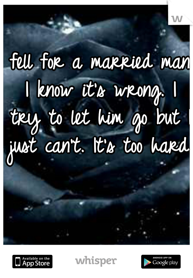 I fell for a married man. I know it's wrong. I try to let him go but I just can't. It's too hard..