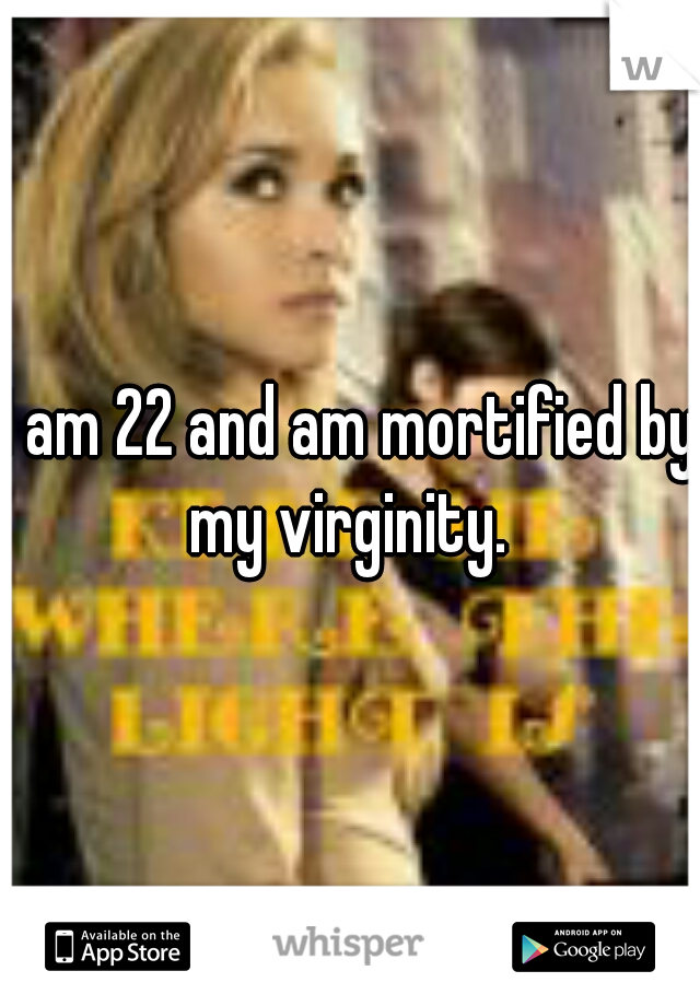 I am 22 and am mortified by my virginity. 