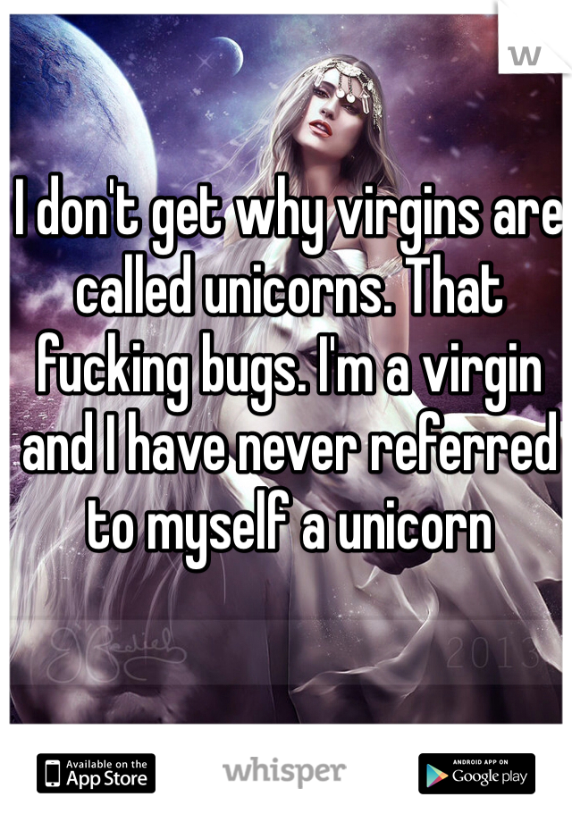 I don't get why virgins are called unicorns. That fucking bugs. I'm a virgin and I have never referred to myself a unicorn 