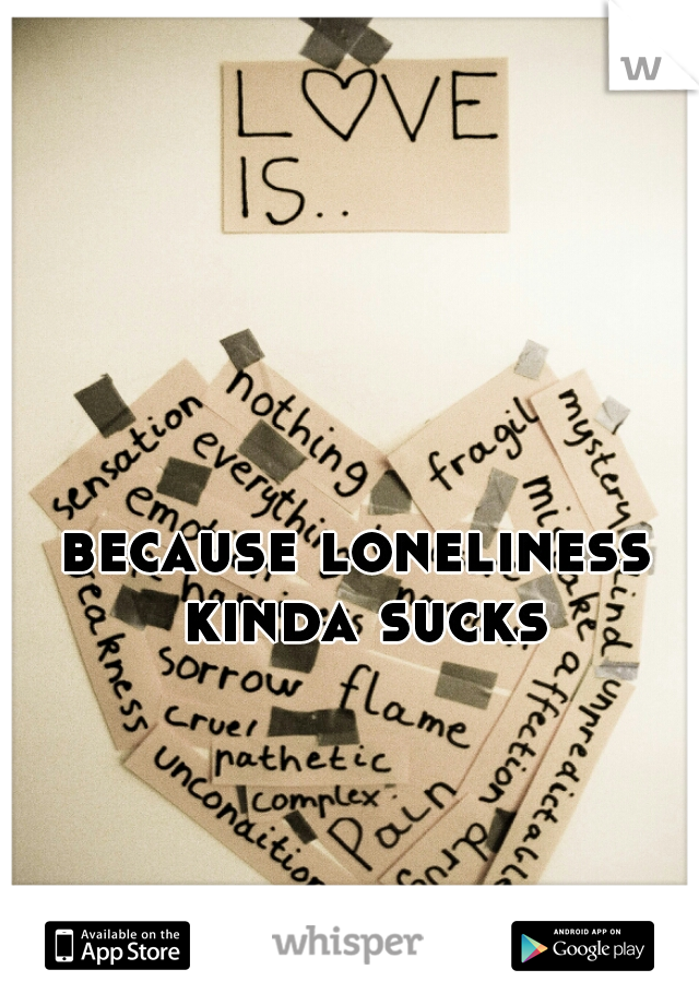 because loneliness kinda sucks