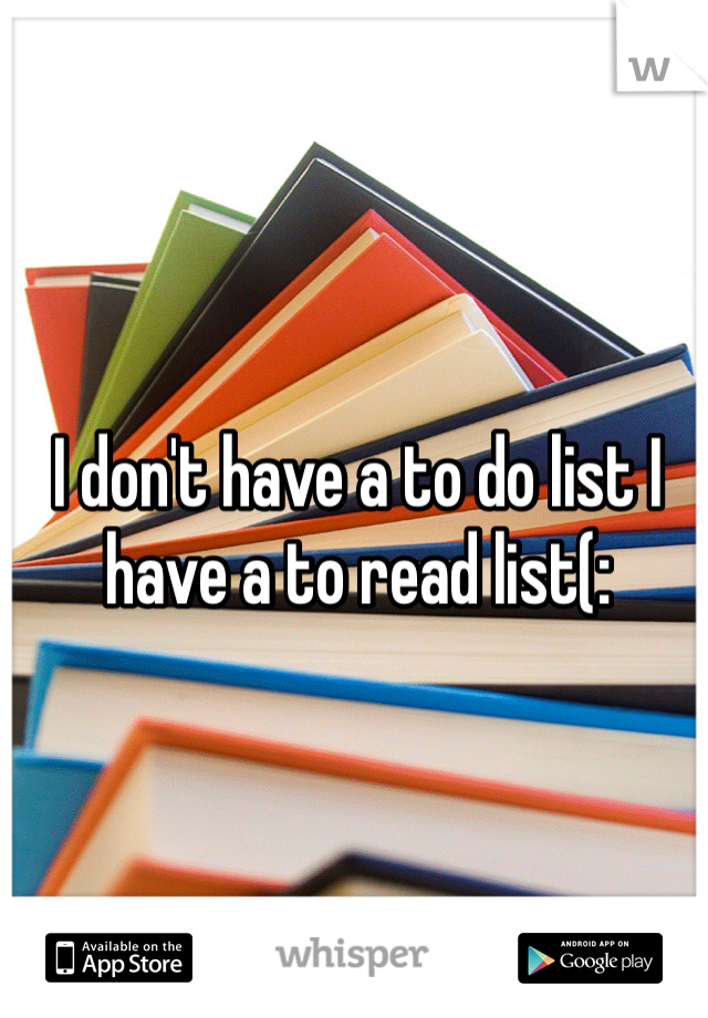 I don't have a to do list I have a to read list(: