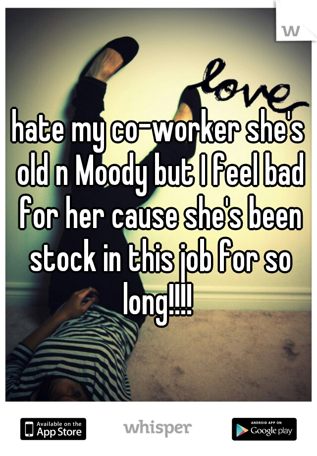 hate my co-worker she's old n Moody but I feel bad for her cause she's been stock in this job for so long!!!! 