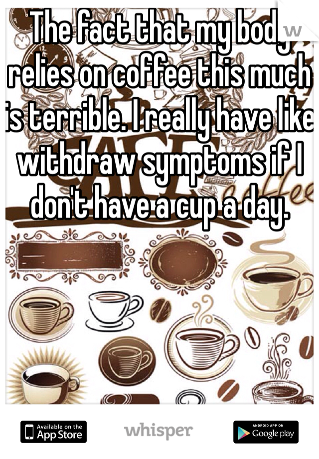 The fact that my body relies on coffee this much is terrible. I really have like withdraw symptoms if I don't have a cup a day.