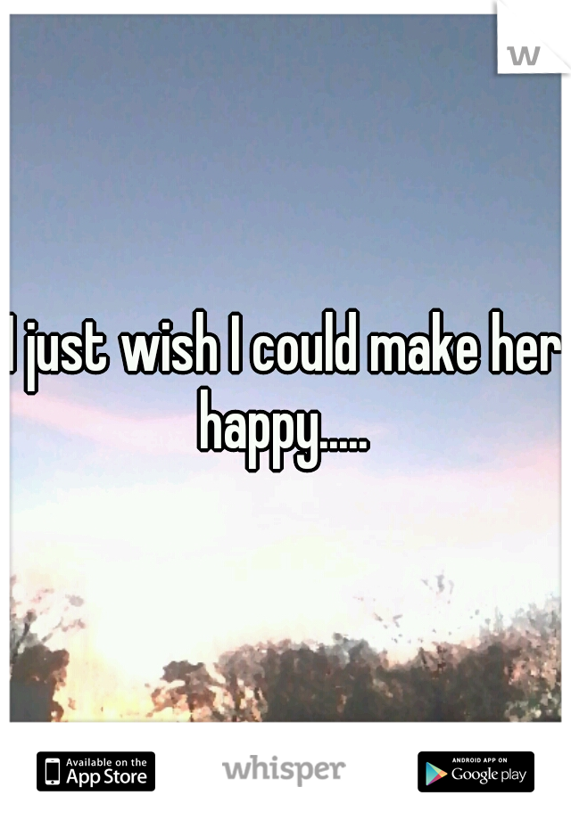 I just wish I could make her happy..... 