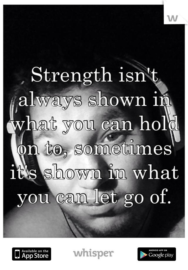 
Strength isn't always shown in what you can hold on to, sometimes it's shown in what you can let go of.
 